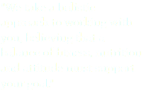 "We take a holistic approach to working with you, believing that a balance of fitness, nutrition and attitude must support your goal."